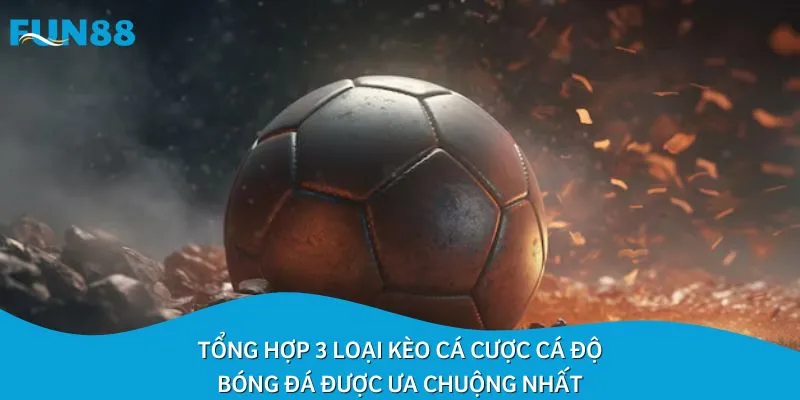 Tổng hợp 3 loại kèo cá cược cá độ bóng đá được ưa chuộng nhất