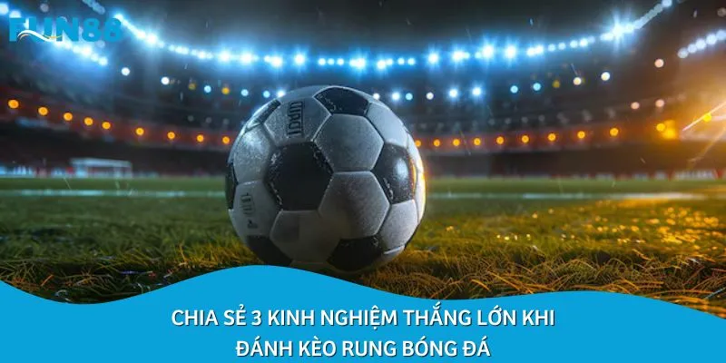 Chia sẻ 3 kinh nghiệm thắng lớn khi đánh kèo rung bóng đá